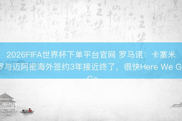 2026FIFA世界杯下單平臺官網(wǎng) 羅馬諾：卡塞米羅與邁阿密海外簽約3年接近終了，很快Here We Go