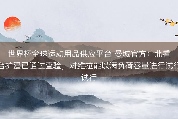 世界杯全球運動用品供應平臺 曼城官方：北看臺擴建已通過查驗，對維拉能以滿負荷容量進行試行